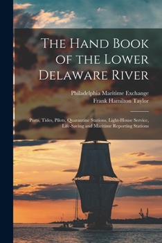 Paperback The Hand Book of the Lower Delaware River; Ports, Tides, Pilots, Quarantine Stations, Light-house Service, Life-saving and Maritime Reporting Stations Book