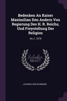 Bedenken an Kaiser Maximilian Den Andern Von Regierung Des H. R. Reichs, Und Freystellung Der Religion: Im J. 1574