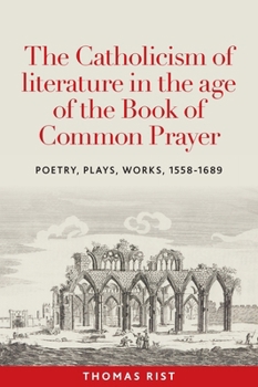 Hardcover The Catholicism of Literature in the Age of the Book of Common Prayer: Poetry, Plays, Works, 1558-1689 Book