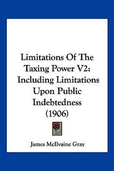 Paperback Limitations Of The Taxing Power V2: Including Limitations Upon Public Indebtedness (1906) Book