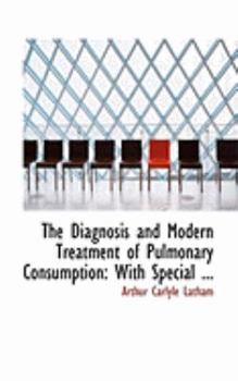 The Diagnosis and Modern Treatment of Pulmonary Consumption: With Special ...