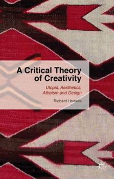 Hardcover A Critical Theory of Creativity: Utopia, Aesthetics, Atheism and Design Book
