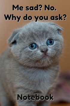 Me sad? No. Why Do You Ask? Notebook: - Scottish Fold Greyish Blue Eyed Short Hair - Funny Cat Saying 6x9 Inches 120 Pages With Kitten Illustrations ... Your Favorite Kitty Each Time You Write In It
