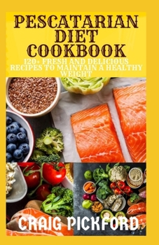 Pescatarian Diet Cookbbook: 120+ Fresh And Delicious Recipes To Maintain A Healthy Weight