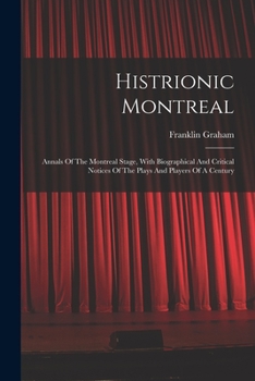 Paperback Histrionic Montreal: Annals Of The Montreal Stage, With Biographical And Critical Notices Of The Plays And Players Of A Century Book
