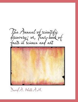 The Annual of Scientific Discovery : Or, Year-book of facts in science and Art