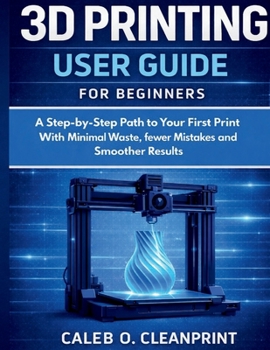 Paperback 3D Printing User Guide for Beginners: A Step-by-Step Path to Your First Print With Minimal Waste, fewer Mistakes and a Smoother Results Book