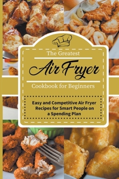 The Greatest Air Fryer Cookbook for Beginners: Easy and Competitive Air Fryer Recipes for Smart People on a Spending Plan