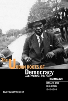 The Urban Roots of Democracy and Political Violence in Zimbabwe: Harare and Highfield, 1940-1964 (Rochester Studies in African History and the Diaspora)
