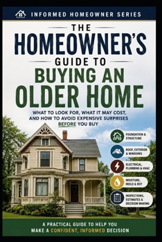 The Homeowner's Guide to Buying an Older Home: What to Look For, What it May Cost, and How to Avoid Expensive Surprises Before You Buy (Informed Homeowner)
