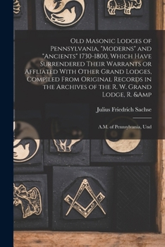 Paperback Old Masonic Lodges of Pennsylvania, "moderns" and "ancients" 1730-1800, Which Have Surrendered Their Warrants or Affliated With Other Grand Lodges, Co Book