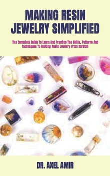 Paperback Making Resin Jewelry Simplified: The Complete Guide To Learn And Practice The Skills, Patterns And Techniques To Making Resin Jewelry From Scratch Book