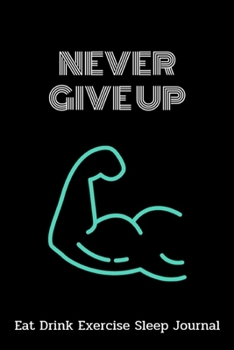 Paperback Never Give Up: Eat Drink Exercise Sleep Journal, Food Journal & Activity Tracker, Meal Diary for your health, Tracking Meal,6"x9", Be Book