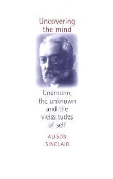 Hardcover Uncovering the Mind: Unamuno, the Unknown and the Vicissitudes of the Self Book