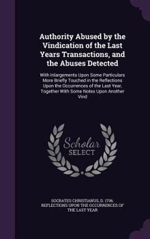 Authority Abused by the Vindication of the Last Years Transactions, and the Abuses Detected: With Inlargements Upon Some Particulars More Briefly Touched in the Reflections Upon the Occurrences of the