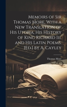 Hardcover Memoirs of Sir Thomas More, With a New Translation of His Utopia, His History of King Richard Iii, and His Latin Poems. [Ed.] by A. Cayley Book