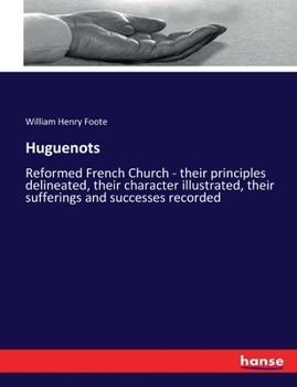 The Huguenots, or Reformed French Church: Their Principles Delineated; Their Character Illustrated; Their Sufferings and Successes Recorded (Classic Reprint)