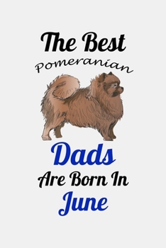 The Best Pomeranian Dads Are Born In June: Unique Notebook Journal For Pomeranian Owners and Lovers, Funny Birthday NoteBook Gift for Women, Men, ... Pages for College, School, Home  & Work .