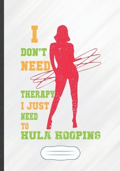 I Don't Need Therapy I Just Need to Hula Hooping: Funny Lined Notebook Journal For Hula Hoop Dance Practice, Unique Special Inspirational Saying Birthday Gift Classic B5 7x10 110 Pages