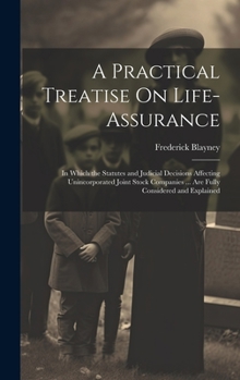 A Practical Treatise On Life-Assurance: In Which the Statutes and Judicial Decisions Affecting Unincorporated Joint Stock Companies ... Are Fully Considered and Explained