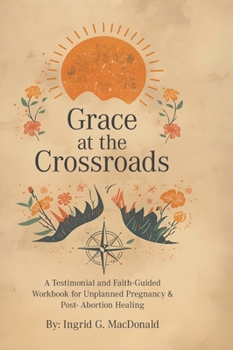 Grace at the Crossroads: A Testimonial and Faith-Guided Workbook for Unplanned Pregnancy & Post- Abortion Healing