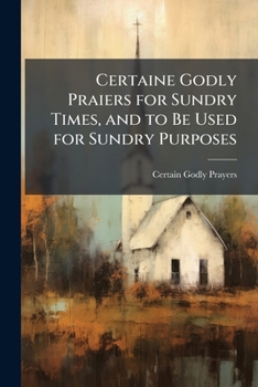 Paperback Certaine Godly Praiers for Sundry Times, and to Be Used for Sundry Purposes Book