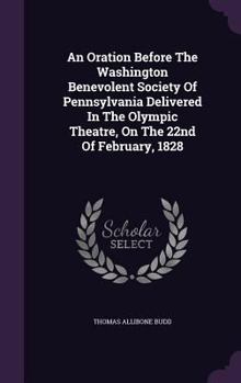 An Oration Before the Washington Benevolent Society of Pennsylvania Delivered in the Olympic Theatre, on the 22nd of February, 1828