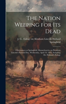 Hardcover The Nation Weeping for its Dead: Observances at Springfield, Massachusetts, on President Lincoln's Funeral day, Wednesday, April 19, 1865, Including D Book