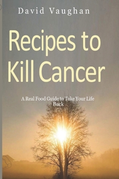 RECIPES TO KILL CANCER: A real food guide to take your life back