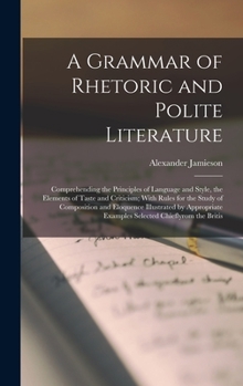 Hardcover A Grammar of Rhetoric and Polite Literature: Comprehending the Principles of Language and Style, the Elements of Taste and Criticism; With Rules for t Book