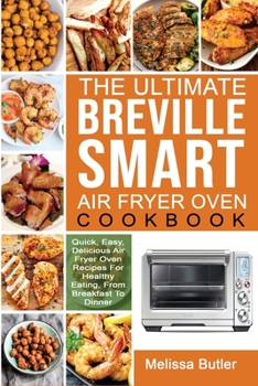 The Ultimate Breville Smart Air Fryer Oven Cookbook: Quick, Easy, Delicious Air Fryer Oven Recipes For Healthy Eating, From Breakfast To Dinner