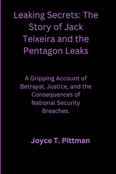 Leaking Secrets: The Story of Jack Teixeira and the Pentagon Leaks: A Gripping Account of Betrayal, Justice, and the Consequences of National Security Breaches