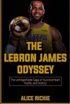 The Lebron James Odyssey: The Unforgettable Saga of Success: Heart, Hustle, and History