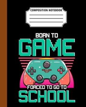 Composition Notebook Born To Game Forced To Go To School: Back To School First Day Cool Great Gift Journal Notebook For Students And Teacher Wide Ruled 110 Pages 7.5" x 9.25" Dimension