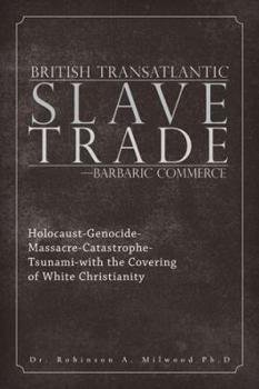 British Transatlantic Slave Trade-Barbaric Commerce: Holocaust-Genocide-Massacre-Catastrophe-Tsunami-With the Covering of White Christianity