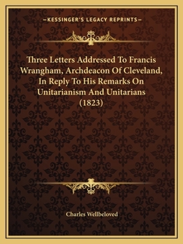 Paperback Three Letters Addressed To Francis Wrangham, Archdeacon Of Cleveland, In Reply To His Remarks On Unitarianism And Unitarians (1823) Book
