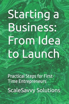 Starting a Business: From Idea to Launch: Practical Steps for First-Time Entrepreneurs