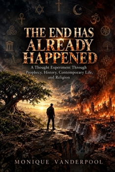 The End Has Already Happened: A Thought Experiment Through Prophecy, History, Contemporary Life, and Religion