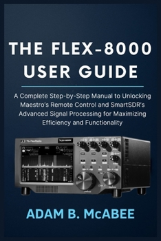 Paperback The FLEX-8000 User Guide: A Complete Step-by-Step Manual to Unlocking Maestro's Remote Control and SmartSDR's Advanced Signal Processing for Maximizin Book