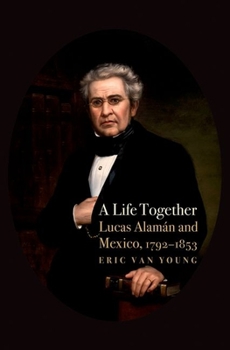 Hardcover A Life Together: Lucas Alaman and Mexico, 1792-1853 Book