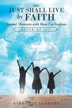 Paperback The Just Shall Live by Faith: Special Moments with Rosa Lee Graham, Alive at 104 Book