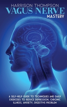 Vagus Nerve Mastery: A Self-Help Guide to Techniques and Daily Exercises to Reduce Depression, Chronic Illness, Anxiety, Digestive Problem