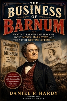 The Business of Barnum: What P. T. Barnum Can Teach Us About Money, Marketing and the Art of Getting Attention