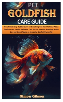 PET GOLDFISH CARE GUIDE: The Ultimate Step-By-Step Guide on Everything You Need To Know About Goldfish Care, Feeding, Behavior, Tank Set-Up, Breeding, Handling, Health Care and Expert Advice on Succes