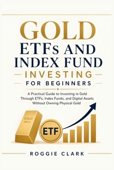 Gold ETFs and Index Fund Investing for Beginners: A Practical Guide to Investing in Gold Through ETFs, Index Funds, and Digital Assets Without Owning Physical Gold