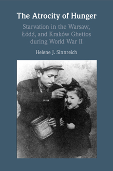The Atrocity of Hunger: Starvation in the Warsaw, Lodz And, Krakow Ghettos During World War II