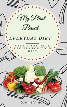 My Plant Based Everyday Diet: Easy & Tasteful Recipes for your Diet