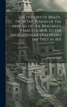 Hardcover The History of Brazil, From the Period of the Arrival of the Braganza Family in 1808, to the Abdication of Don Pedro the First in 1831; Volume 2 Book