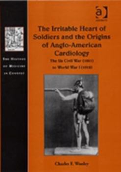 Hardcover The Irritable Heart of Soldiers and the Origins of Anglo-American Cardiology: The Us Civil War (1861) to World War I (1918) Book