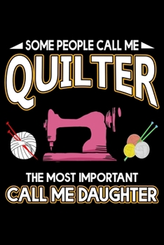 Some People Call Me Quilter The Most Important Call Me Daughter: Quilting Project Journal Notebook Gifts. Best Quilting Project Journal Notebook for ... perfect Project Journal Gifts For Quilters.